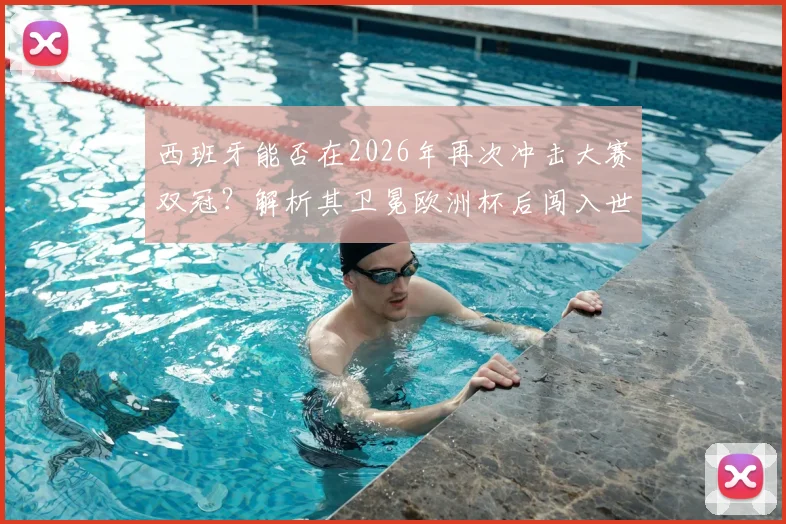 西班牙能否在2026年再次冲击大赛双冠？解析其卫冕欧洲杯后闯入世界杯四强的历史轨迹