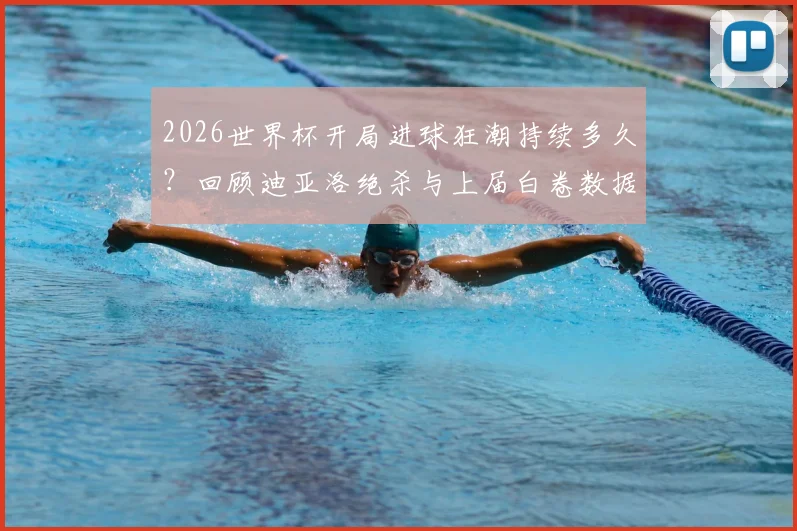 2026世界杯开局进球狂潮持续多久？回顾迪亚洛绝杀与上届白卷数据对比