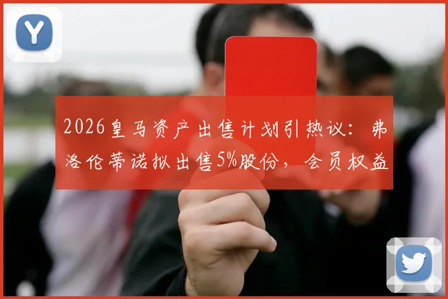 2026皇马资产出售计划引热议：弗洛伦蒂诺拟出售5%股份，会员权益成焦点，看懂皇马未来治理结构变化