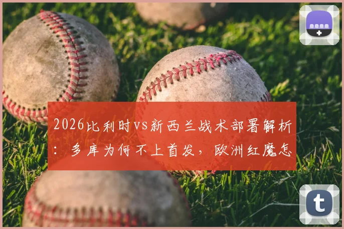 2026比利时vs新西兰战术部署解析：多库为何不上首发，欧洲红魔怎样利用身后空间打反击