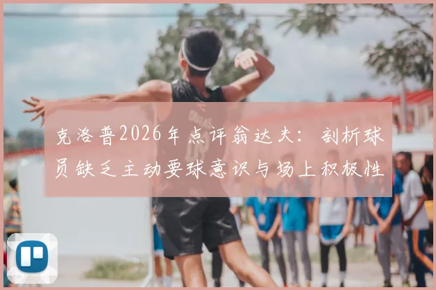 克洛普2026年点评翁达夫:剖析球员缺乏主动要球意识与场上积极性不足问题,附专业提升建议