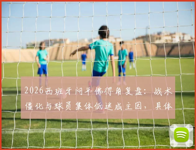 2026西班牙闷平佛得角复盘:战术僵化与球员集体低迷成主因,具体数据解析谁最失常
