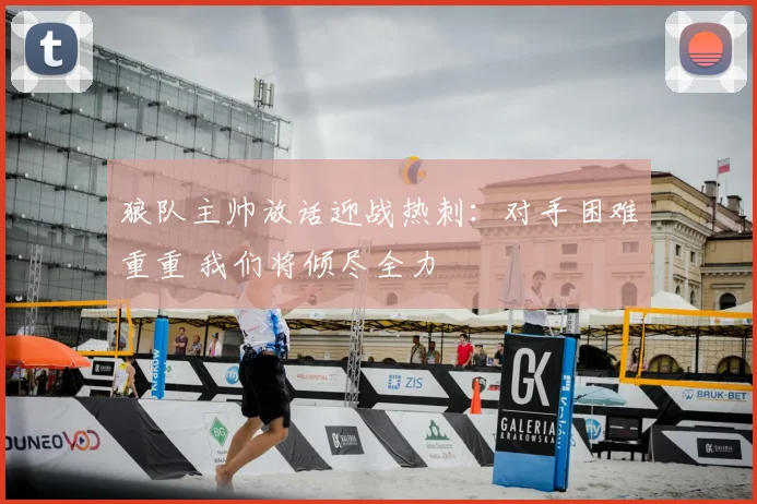 狼队主帅放话迎战热刺：对手困难重重 我们将倾尽全力