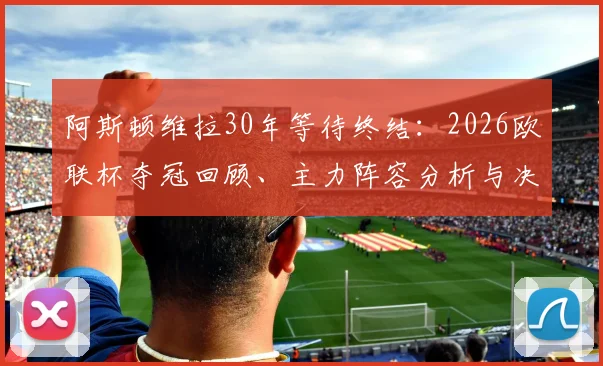 阿斯顿维拉30年等待终结:2026欧联杯夺冠回顾、主力阵容分析与决赛精彩瞬间解读