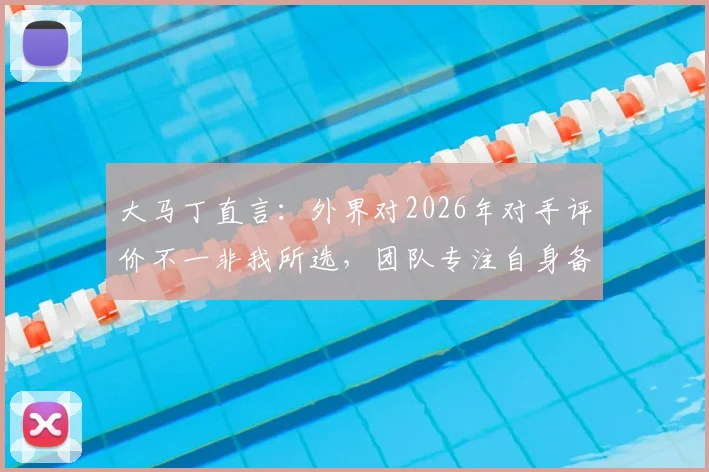 大马丁直言：外界对2026年对手评价不一非我所选，团队专注自身备战