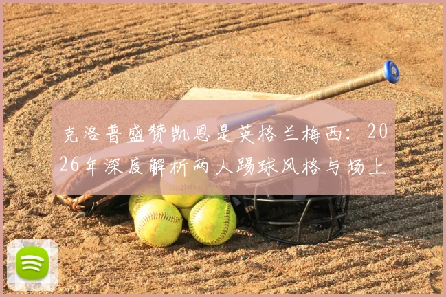 克洛普盛赞凯恩是英格兰梅西：2026年深度解析两人踢球风格与场上影响力对比