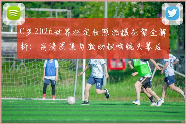 C罗2026世界杯定妆照拍摄花絮全解析：高清图集与激动献吻镜头幕后细节首曝光