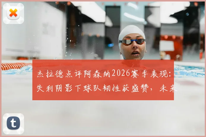 杰拉德点评阿森纳2026赛季表现：失利阴影下球队韧性获盛赞，未来前景深度剖析