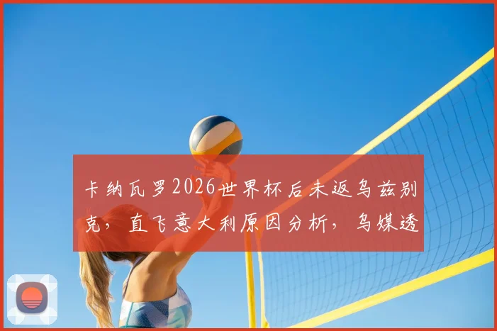 卡纳瓦罗2026世界杯后未返乌兹别克，直飞意大利原因分析，乌媒透露其未来去向与合同内情
