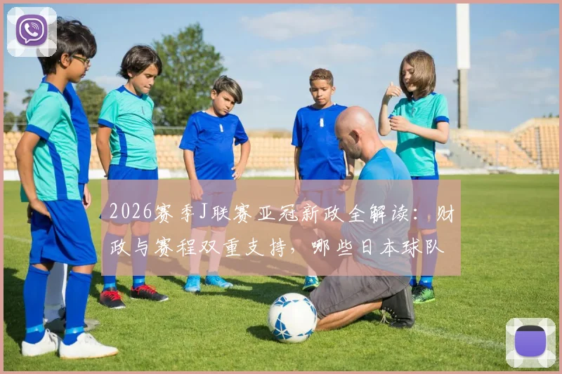 2026赛季J联赛亚冠新政全解读：财政与赛程双重支持，哪些日本球队将受益？