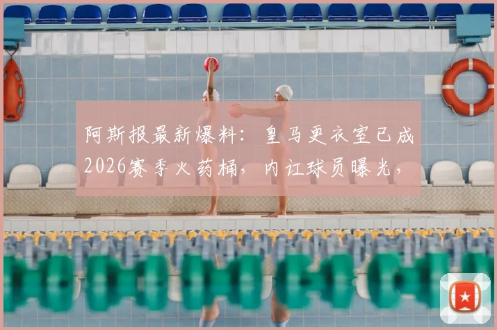 阿斯报最新爆料:皇马更衣室已成2026赛季火药桶,内讧球员曝光,更多深层问题待解