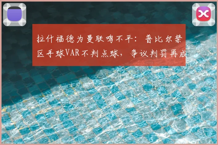 拉什福德为曼联鸣不平:普比尔禁区手球VAR不判点球,争议判罚再成焦点