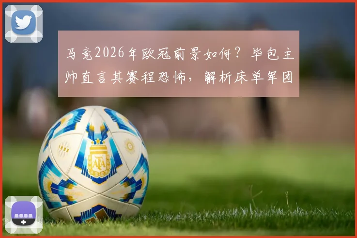 马竞2026年欧冠前景如何？毕包主帅直言其赛程恐怖，解析床单军团夺冠实力与挑战