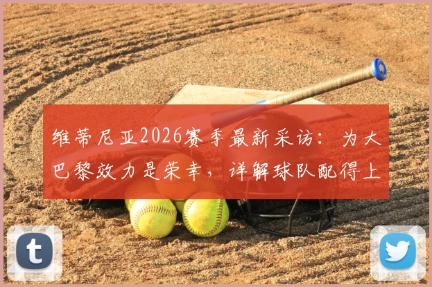 维蒂尼亚2026赛季最新采访:为大巴黎效力是荣幸,详解球队配得上冠军的三大原因
