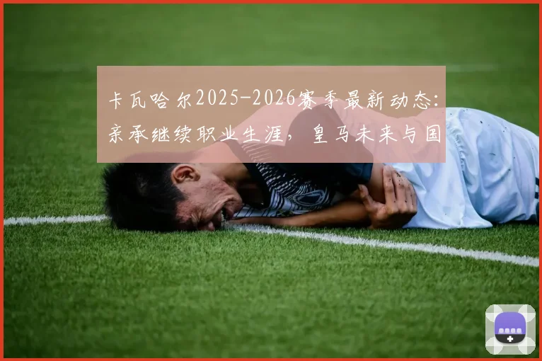 卡瓦哈尔2025-2026赛季最新动态:亲承继续职业生涯,皇马未来与国家队去向深度分析