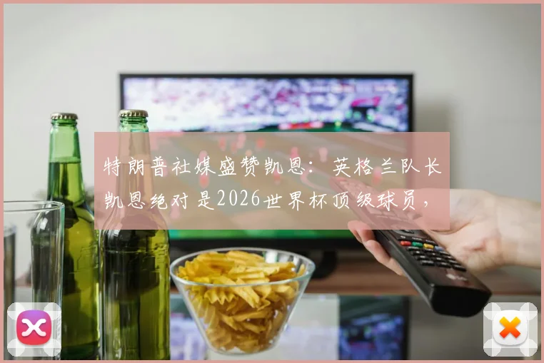 特朗普社媒盛赞凯恩：英格兰队长凯恩绝对是2026世界杯顶级球员，深度分析其技术特点与国家队前景