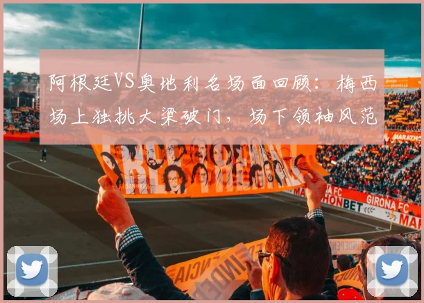 阿根廷VS奥地利名场面回顾：梅西场上独挑大梁破门，场下领袖风范尽显（附2026年进球集锦）