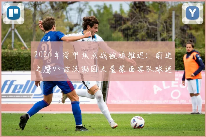 2026年荷甲焦点战被迫推迟：前进之鹰vs兹沃勒因大量蒙面客队球迷引发安全警报，比赛最新进展与后续处理深度追踪