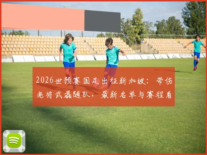 2026世预赛国足出征新加坡：带伤老将武磊随队，最新名单与赛程看点解析