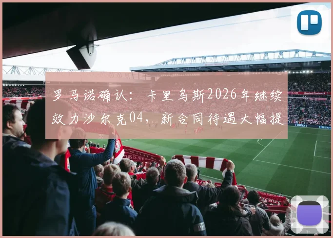 罗马诺确认:卡里乌斯2026年继续效力沙尔克04,新合同待遇大幅提升