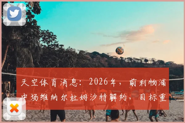 天空体育消息:2026年,前利物浦中场维纳尔杜姆沙特解约,目标重返英超,潜在下家分析