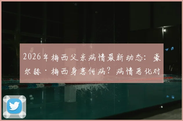 2026年梅西父亲病情最新动态：豪尔赫·梅西身患何病？病情恶化对梅西生涯有何影响