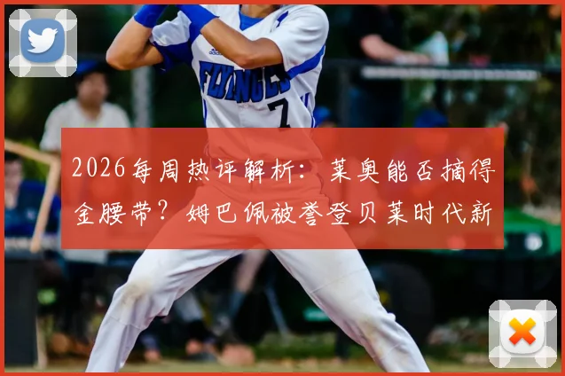 2026每周热评解析：莱奥能否摘得金腰带？姆巴佩被誉登贝莱时代新引擎