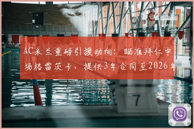 AC米兰重磅引援动向：瞄准拜仁中场格雷茨卡，提供3年合同至2026年，年薪500万欧元详情解析