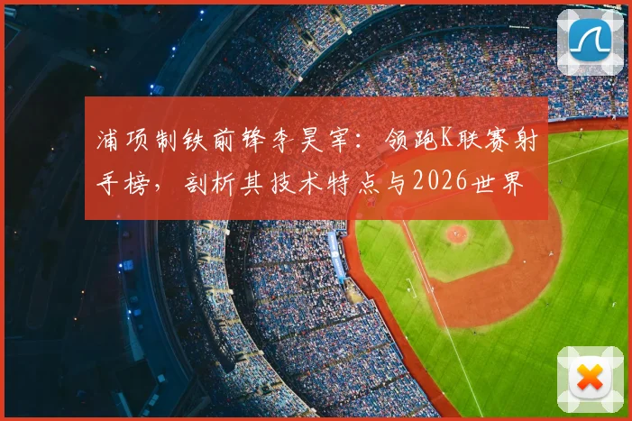 浦项制铁前锋李昊宰：领跑K联赛射手榜，剖析其技术特点与2026世界杯入选前景