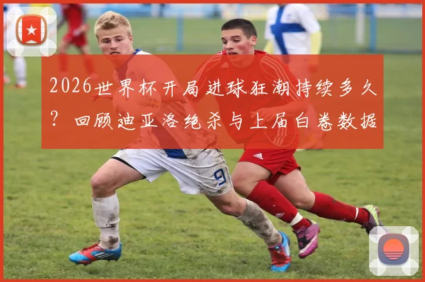2026世界杯开局进球狂潮持续多久?回顾迪亚洛绝杀与上届白卷数据对比