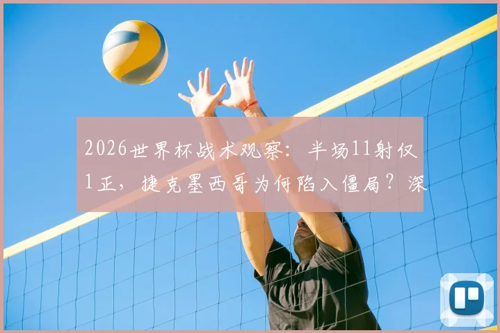 2026世界杯战术观察：半场11射仅1正，捷克墨西哥为何陷入僵局？深度解析破局关键