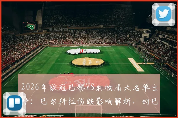 2026年欧冠巴黎VS利物浦大名单出炉：巴尔科拉伤缺影响解析，姆巴佩、登贝莱、K77领衔出战