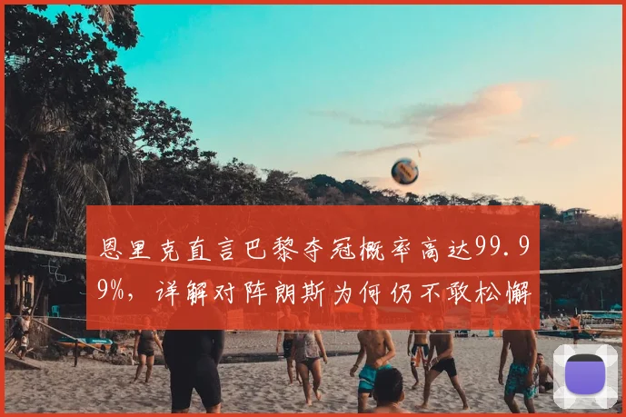 恩里克直言巴黎夺冠概率高达99.99%，详解对阵朗斯为何仍不敢松懈：2026赛季法甲终极悬念