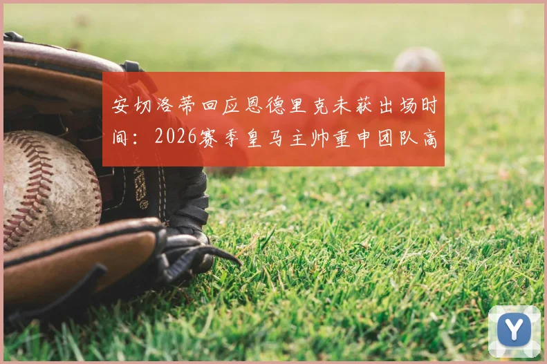 安切洛蒂回应恩德里克未获出场时间：2026赛季皇马主帅重申团队高于个体原则