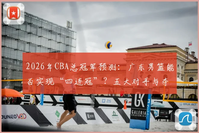 2026年CBA总冠军预测：广东男篮能否实现“四连冠”？五大对手与夺冠数据全解析