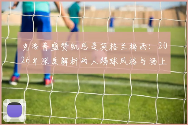 克洛普盛赞凯恩是英格兰梅西：2026年深度解析两人踢球风格与场上影响力对比