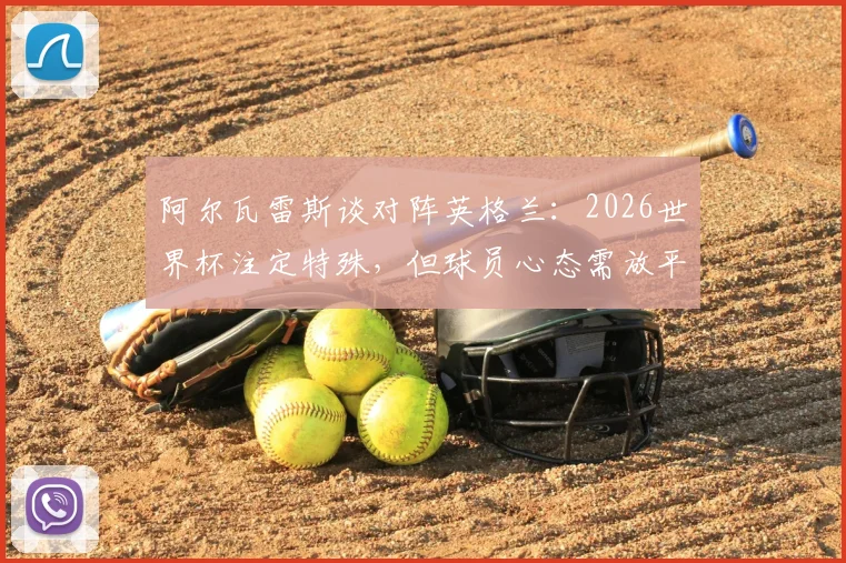 阿尔瓦雷斯谈对阵英格兰:2026世界杯注定特殊,但球员心态需放平视作一场比赛