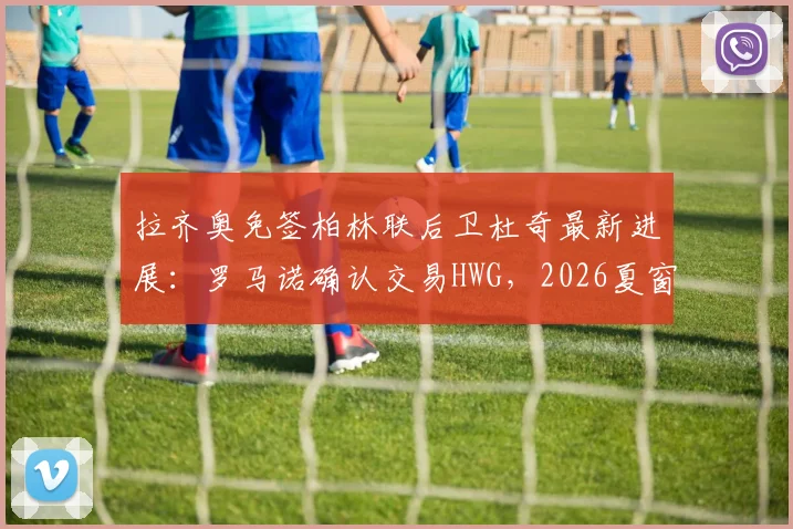 拉齐奥免签柏林联后卫杜奇最新进展：罗马诺确认交易HWG，2026夏窗后防补强解读