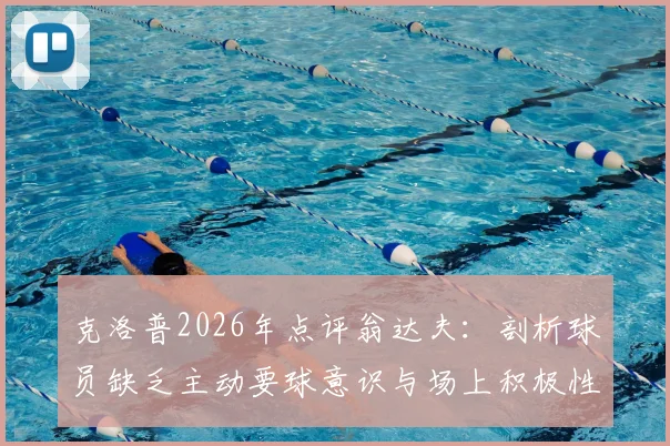 克洛普2026年点评翁达夫:剖析球员缺乏主动要球意识与场上积极性不足问题,附专业提升建议