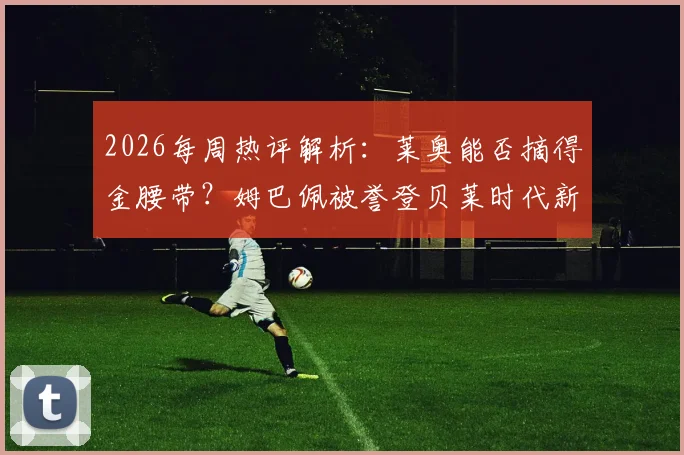2026每周热评解析:莱奥能否摘得金腰带?姆巴佩被誉登贝莱时代新引擎