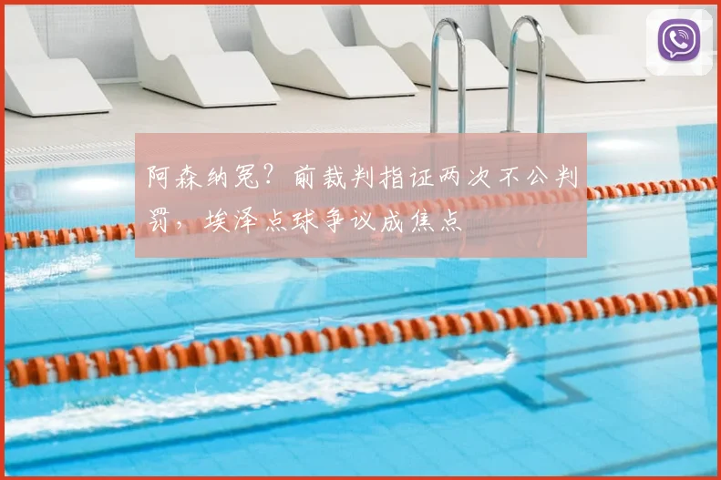 阿森纳冤？前裁判指证两次不公判罚，埃泽点球争议成焦点