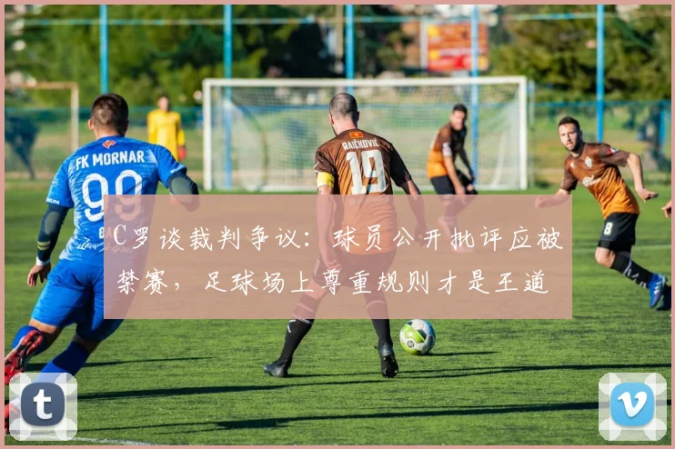 C罗谈裁判争议：球员公开批评应被禁赛，足球场上尊重规则才是王道