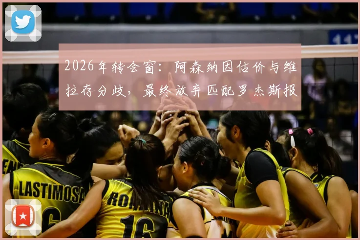 2026年转会窗：阿森纳因估价与维拉存分歧，最终放弃匹配罗杰斯报价内幕