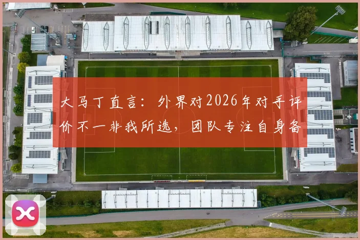 大马丁直言：外界对2026年对手评价不一非我所选，团队专注自身备战