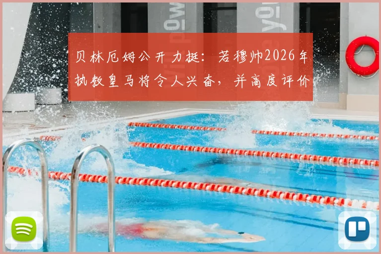 贝林厄姆公开力挺：若穆帅2026年执教皇马将令人兴奋，并高度评价俱乐部夏窗引援策略
