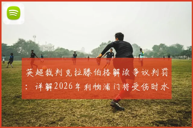 英超裁判克拉滕伯格解读争议判罚：详解2026年利物浦门将受伤时水晶宫进球合规性，足球规则门将受伤并非必须吹停