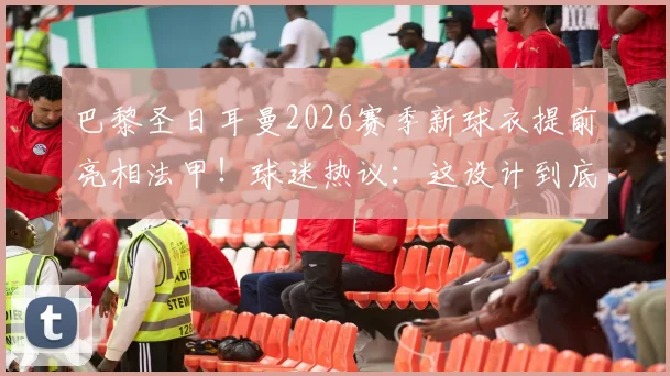 巴黎圣日耳曼2026赛季新球衣提前亮相法甲!球迷热议:这设计到底如何?细节全解析