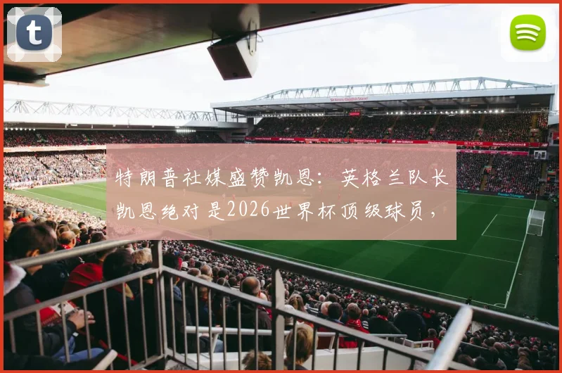 特朗普社媒盛赞凯恩:英格兰队长凯恩绝对是2026世界杯顶级球员,深度分析其技术特点与国家队前景