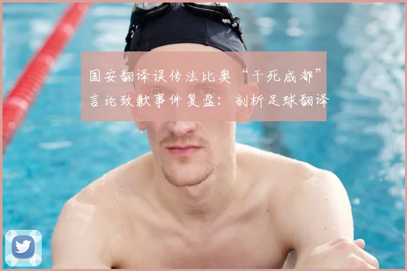 国安翻译误传法比奥“干死成都”言论致歉事件复盘：剖析足球翻译重要性及危机公关处理流程