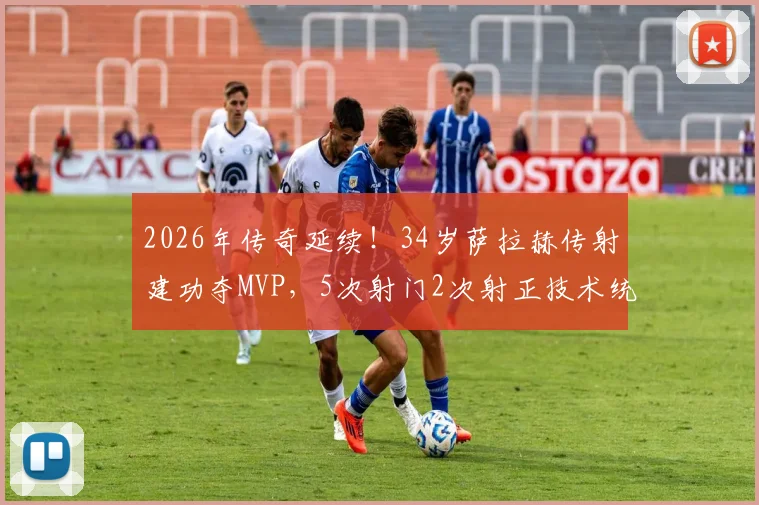 2026年传奇延续!34岁萨拉赫传射建功夺MVP,5次射门2次射正技术统计全解析
